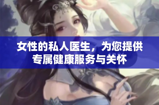女性的私人医生，为您提供专属健康服务与关怀
