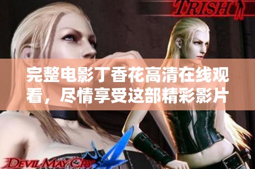 完整电影**花高清在线观看，尽情享受这部精彩影片的观赏体验！