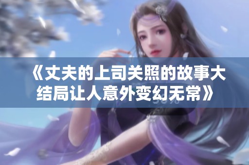 《丈夫的上司关照的故事大结局让人意外变幻无常》