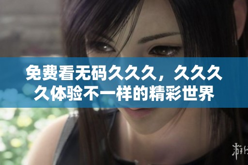 免费看****久，****体验不一样的精彩世界