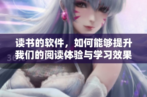 读书的软件，如何能够提升我们的阅读体验与学习效果呢