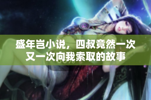 盛年岂小说，四叔竟然一次又一次向我索取的故事