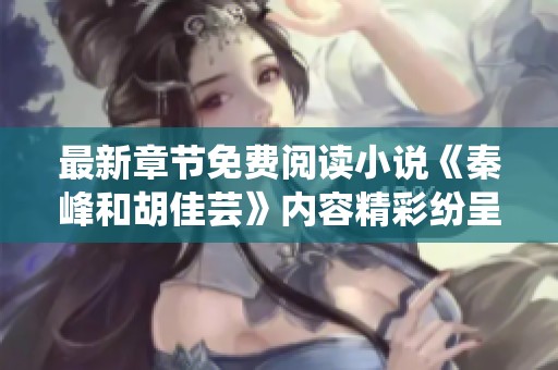 最新章节免费阅读小说《秦峰和胡佳芸》内容精彩纷呈，敬请期待更新！