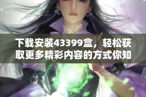 下载安装43399盒，轻松获取更多精彩内容的方式你知道吗