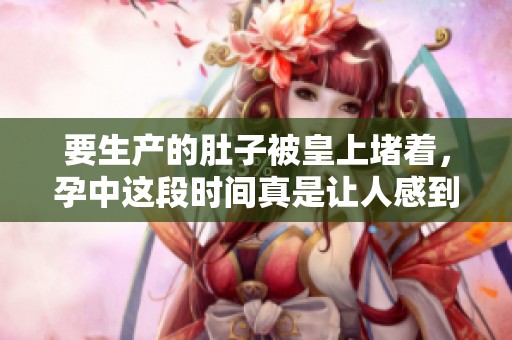 要生产的肚子被皇上堵着，孕中这段时间真是让人感到无奈