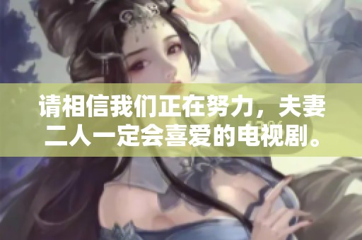 请相信我们正在努力，夫妻二人一定会喜爱的电视剧。