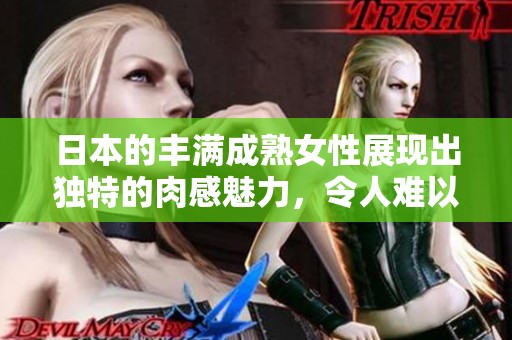 日本的丰满成熟女性展现出独特的肉感魅力，令人难以抵挡的诱惑。