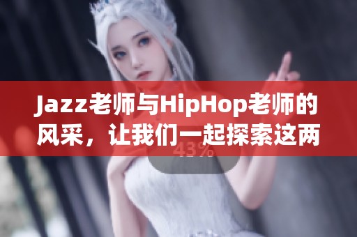 Jazz老师与HipHop老师的风采，让我们一起探索这两种舞蹈魅力