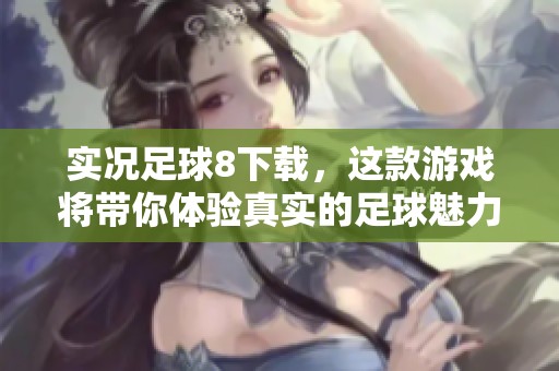 实况足球8下载，这款游戏将带你体验真实的足球魅力。快来加入吧！