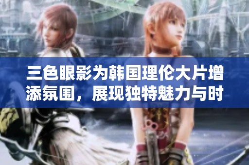 三色眼影为韩国理伦大片增添氛围，展现独特魅力与时尚风格