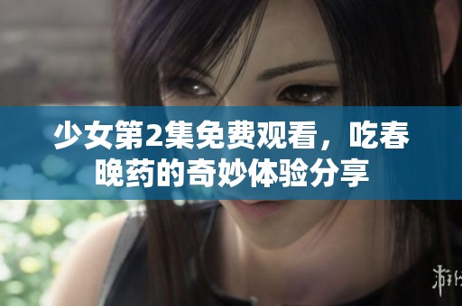 少女第2集免费观看，吃春晚药的奇妙体验分享