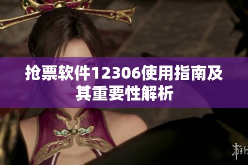 抢票软件12306使用指南及其重要性解析