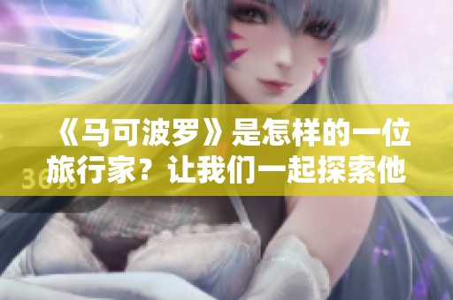 《马可波罗》是怎样的一位旅行家？让我们一起探索他的传奇故事和影响。