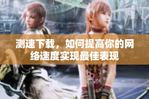 测速下载，如何提高你的网络速度实现最佳表现