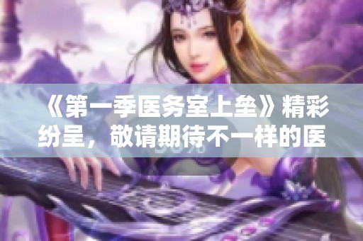 《第一季医务室上垒》精彩纷呈，敬请期待不一样的医务室故事！