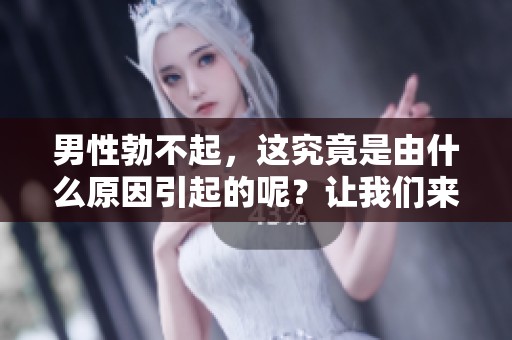 男性勃不起，这究竟是由什么原因引起的呢？让我们来深入探讨一下。