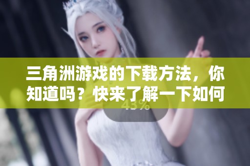 三角洲游戏的下载方法，你知道吗？快来了解一下如何进行三角洲游戏下载。