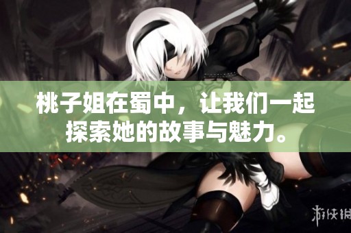 桃子姐在蜀中，让我们一起探索她的故事与魅力。
