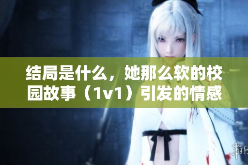 结局是什么，她那么软的校园故事（1v1）引发的情感纠葛