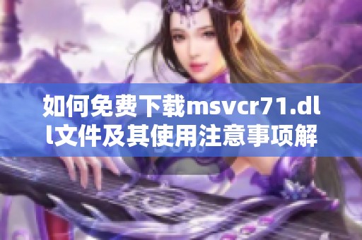如何免费下载msvcr71.dll文件及其使用注意事项解析