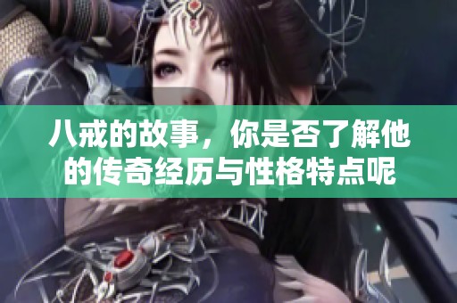 八戒的故事，你是否了解他的传奇经历与性格特点呢