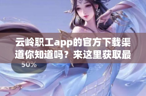云岭职工app的官方下载渠道你知道吗？来这里获取最新的下载安装信息吧！