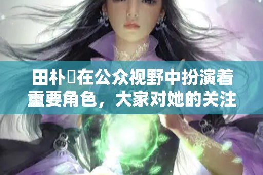 田朴珺在公众视野中扮演着重要角色，大家对她的关注一直没有停歇