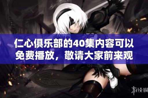 仁心俱乐部的40集内容可以免费播放，敬请大家前来观看哦