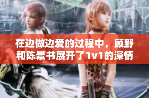 在边做边爱的过程中，顾野和陈景书展开了1v1的深情互动