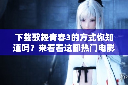 下载歌舞青春3的方式你知道吗？来看看这部热门电影吧！