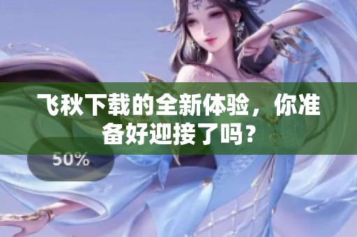 飞秋下载的全新体验，你准备好迎接了吗？