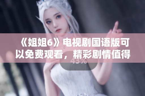 《姐姐6》电视剧国语版可以免费观看，精彩剧情值得一看！