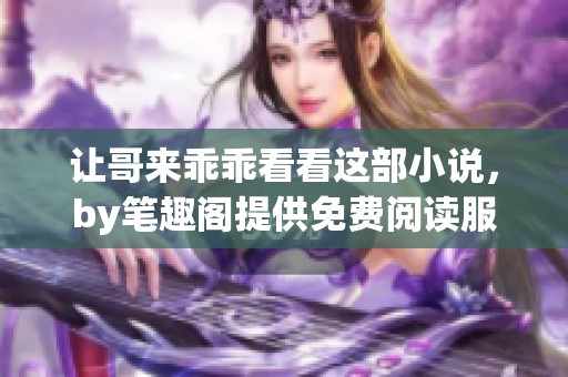 让哥来乖乖看看这部小说，by笔趣阁提供免费阅读服务