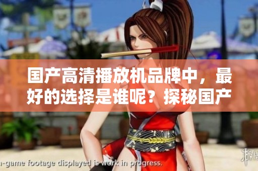 国产高清播放机品牌中，最好的选择是谁呢？探秘国产最优秀的高清播放机品牌！