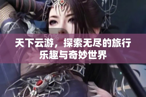 天下云游，探索无尽的旅行乐趣与奇妙世界