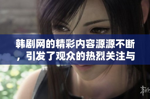 韩剧网的精彩内容源源不断，引发了观众的热烈关注与讨论