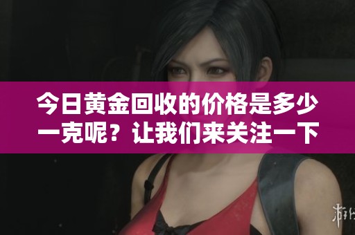 今日黄金回收的价格是多少一克呢？让我们来关注一下最新动态。