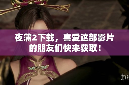 夜蒲2下载，喜爱这部影片的朋友们快来获取！