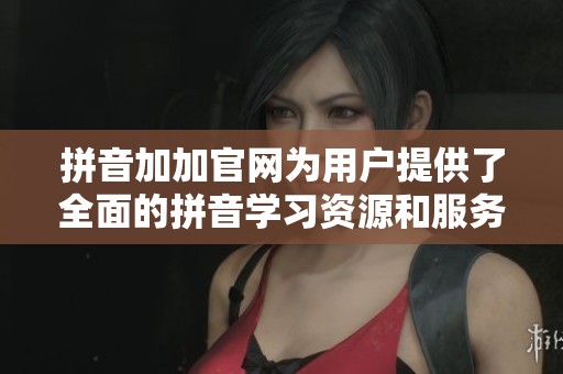 拼音加加官网为用户提供了全面的拼音学习资源和服务体验