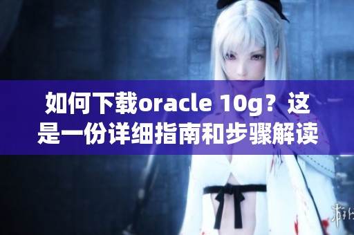如何下载oracle 10g？这是一份详细指南和步骤解读。