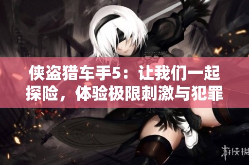侠盗猎车手5：让我们一起探险，体验极限刺激与犯罪人生的精彩！