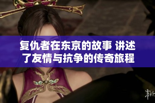 复仇者在东京的故事 讲述了友情与抗争的传奇旅程
