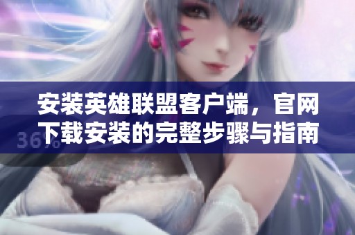 安装英雄联盟客户端，官网下载安装的完整步骤与指南