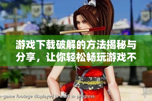 游戏下载破解的方法揭秘与分享，让你轻松畅玩游戏不再难