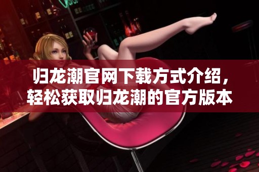 归龙潮官网下载方式介绍，轻松获取归龙潮的官方版本网址