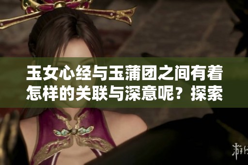 玉女心经与玉蒲团之间有着怎样的关联与深意呢？探索这部经典中的秘密与魅力。