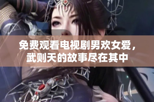 免费观看电视剧男欢女爱，武则天的故事尽在其中