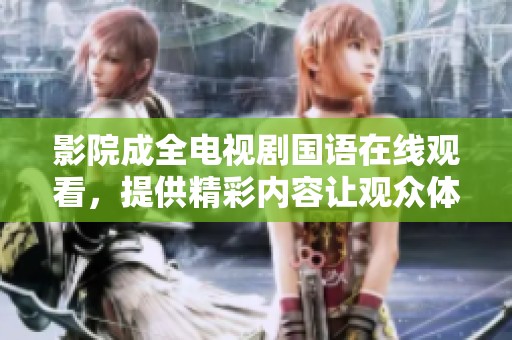 影院成全电视剧国语在线观看，提供精彩内容让观众体验不一样的视听盛宴