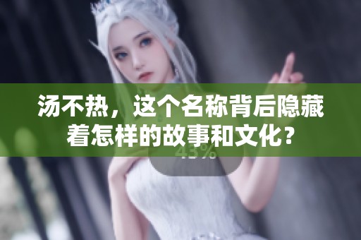 汤不热，这个名称背后隐藏着怎样的故事和文化？