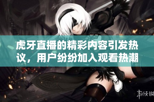 虎牙直播的精彩内容引发热议，用户纷纷加入观看热潮